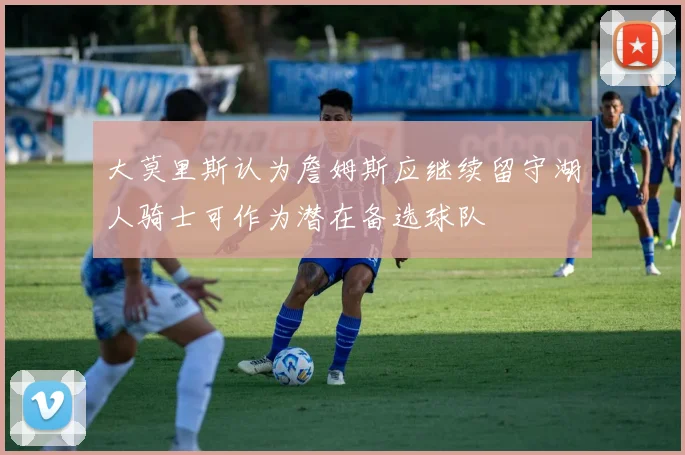 大莫里斯认为詹姆斯应继续留守湖人骑士可作为潜在备选球队
