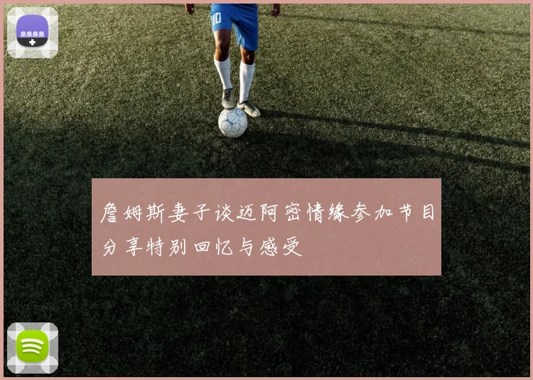 詹姆斯妻子谈迈阿密情缘参加节目分享特别回忆与感受