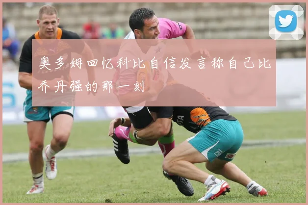 奥多姆回忆科比自信发言称自己比乔丹强的那一刻