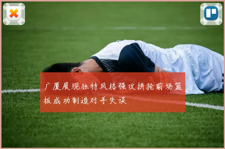 广厦展现独特风格强攻拼抢前场篮板成功制造对手失误