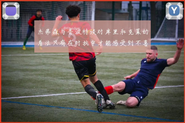 杰弗森与香波特谈对库里和克莱的看法只有在对抗中才能感受到不喜欢