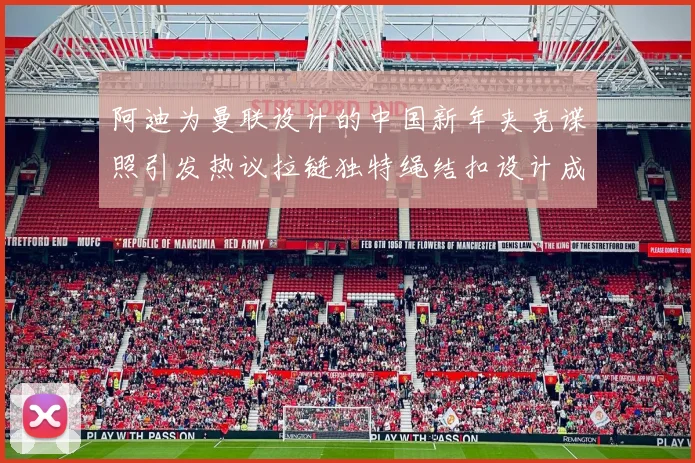 阿迪为曼联设计的中国新年夹克谍照引发热议拉链独特绳结扣设计成亮点