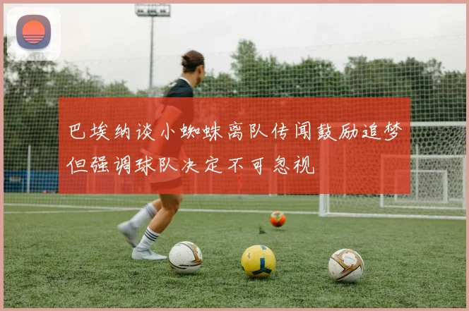 巴埃纳谈小蜘蛛离队传闻鼓励追梦但强调球队决定不可忽视