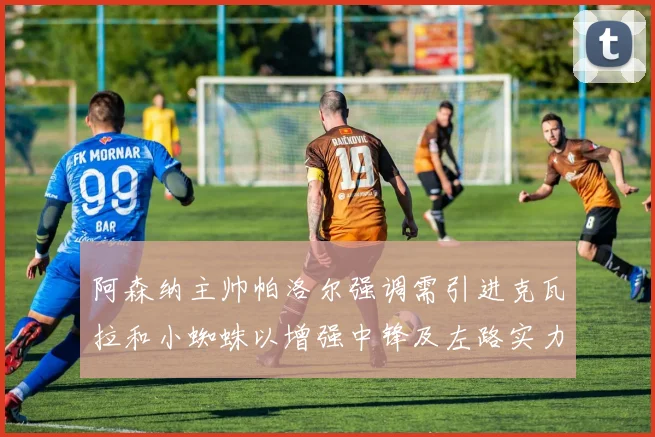阿森纳主帅帕洛尔强调需引进克瓦拉和小蜘蛛以增强中锋及左路实力