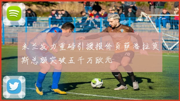 米兰发力重磅引援报价贡萨洛拉莫斯总额突破五千万欧元
