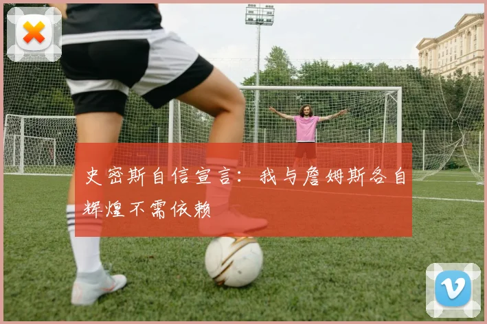 史密斯自信宣言：我与詹姆斯各自辉煌不需依赖
