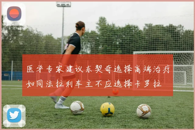 医学专家建议东契奇选择高端治疗如同法拉利车主不应选择卡罗拉