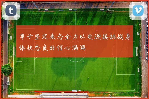 华子坚定表态全力以赴迎接挑战身体状态良好信心满满