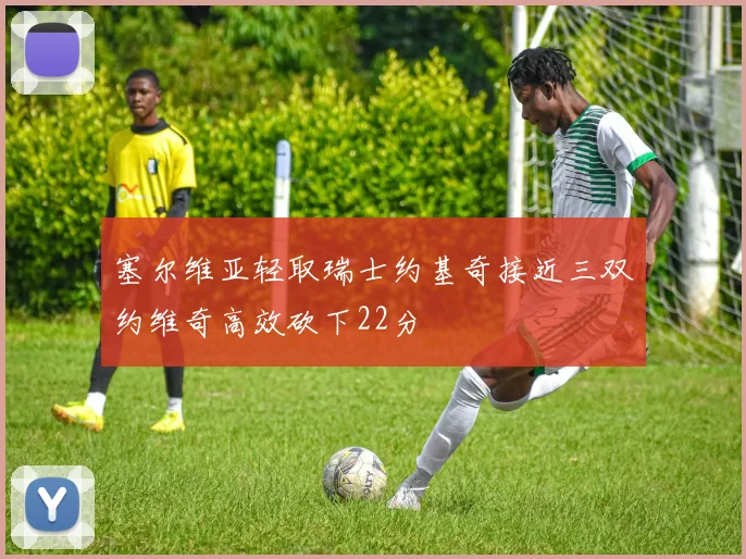 塞尔维亚轻取瑞士约基奇接近三双约维奇高效砍下22分