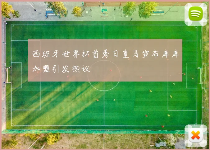 西班牙世界杯首秀日皇马宣布库库加盟引发热议