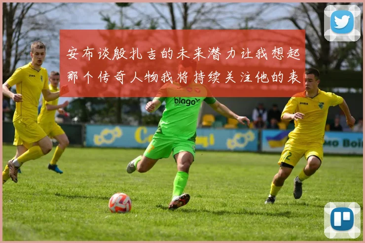 安布谈殷扎吉的未来潜力让我想起那个传奇人物我将持续关注他的表现