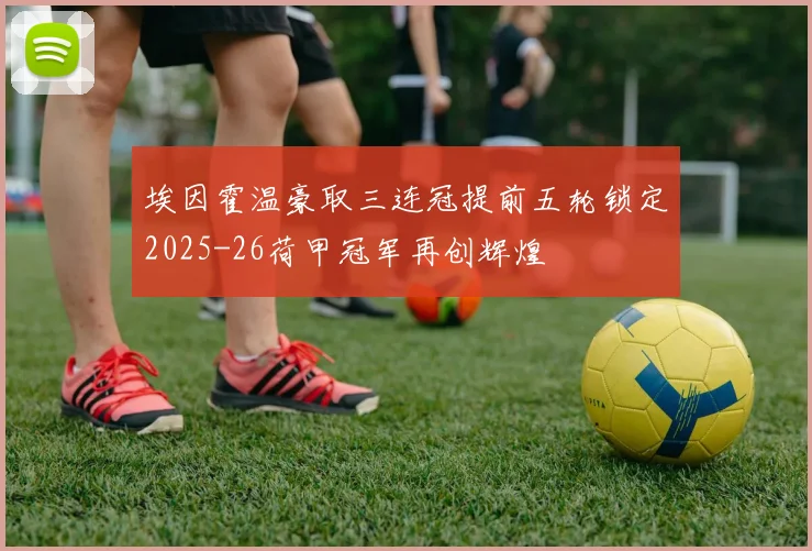 埃因霍温豪取三连冠提前五轮锁定2025-26荷甲冠军再创辉煌