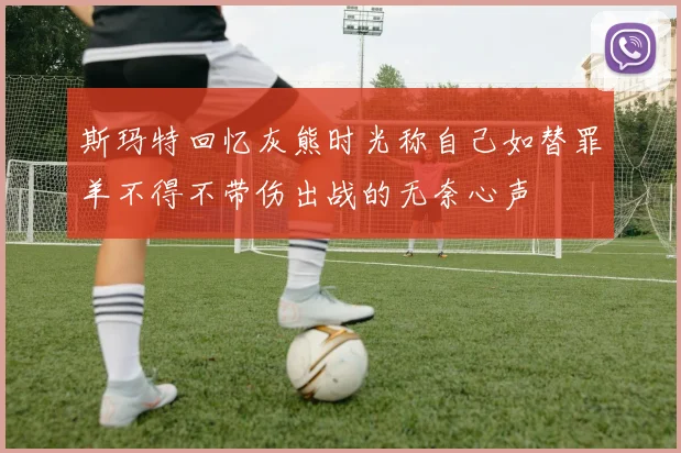 斯玛特回忆灰熊时光称自己如替罪羊不得不带伤出战的无奈心声