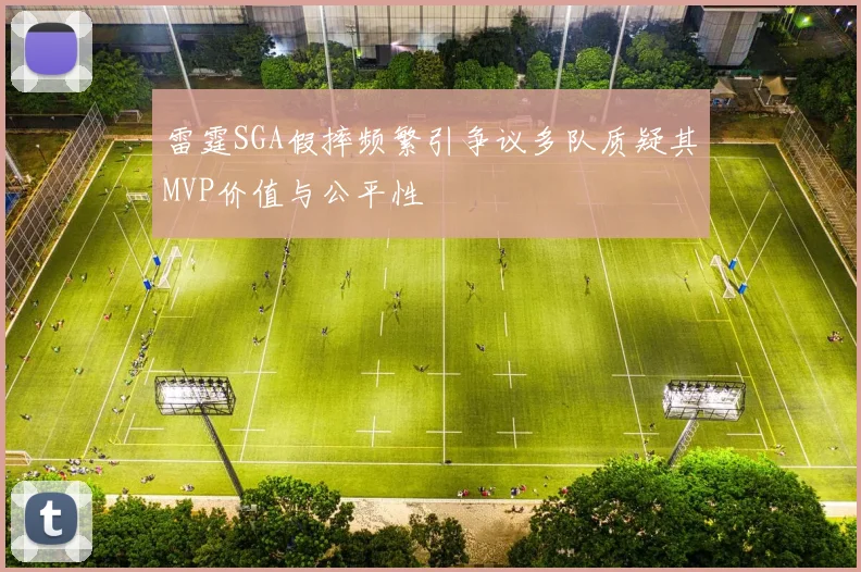 雷霆SGA假摔频繁引争议多队质疑其MVP价值与公平性