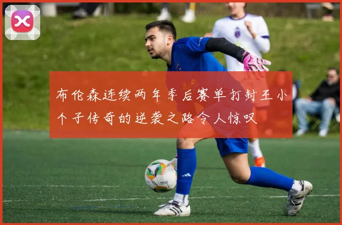 布伦森连续两年季后赛单打封王小个子传奇的逆袭之路令人惊叹