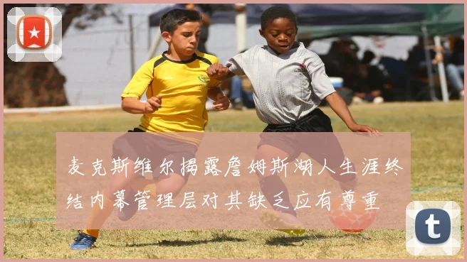 麦克斯维尔揭露詹姆斯湖人生涯终结内幕管理层对其缺乏应有尊重