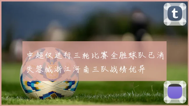 中超仅进行三轮比赛全胜球队已消失蓉城浙江河南三队战绩优异