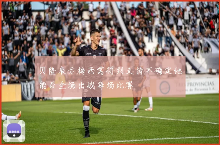 贝隆表示梅西需得到支持不确定他能否全场出战每场比赛