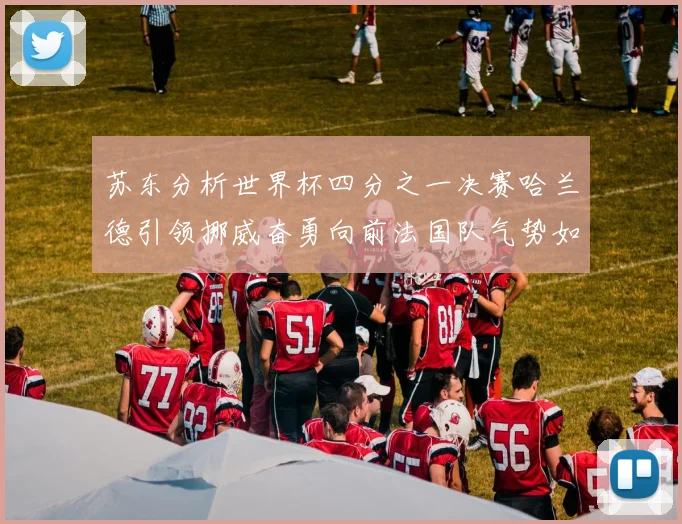 苏东分析世界杯四分之一决赛哈兰德引领挪威奋勇向前法国队气势如虹