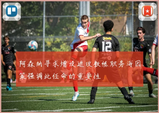 阿森纳寻求增设进攻教练职务海因策强调此任命的重要性