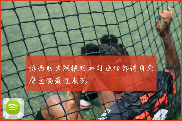 梅西助力阿根廷加时逆转佛得角荣膺全场最佳表现