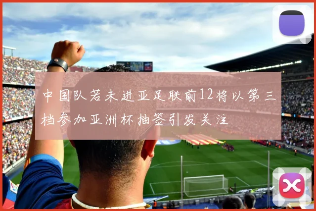中国队若未进亚足联前12将以第三档参加亚洲杯抽签引发关注