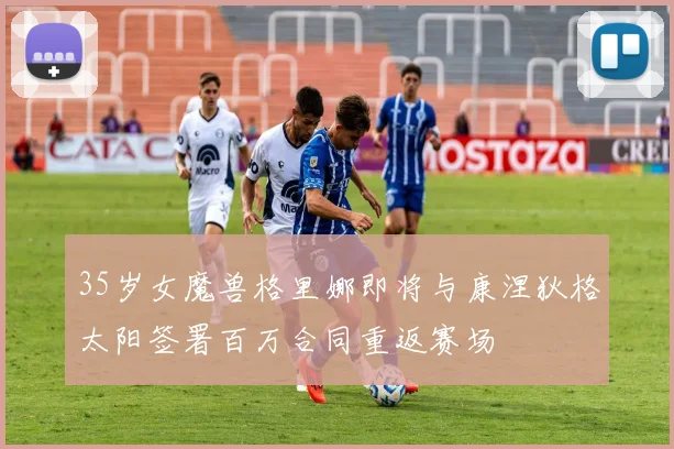 35岁女魔兽格里娜即将与康涅狄格太阳签署百万合同重返赛场